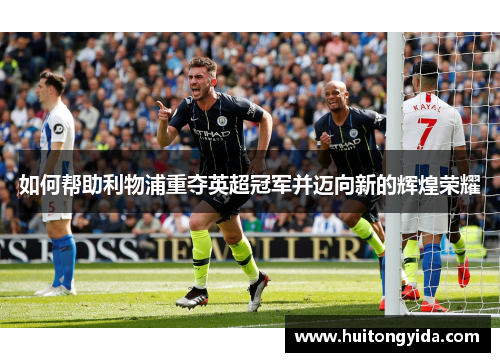 如何帮助利物浦重夺英超冠军并迈向新的辉煌荣耀 如何帮助利物浦重夺英超冠军并迈向新的辉煌荣耀