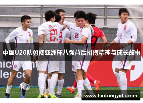 中国U20队勇闯亚洲杯八强背后拼搏精神与成长故事 中国U20队勇闯亚洲杯八强背后拼搏精神与成长故事