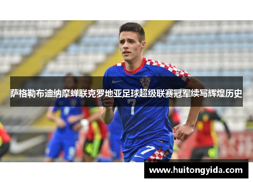 萨格勒布迪纳摩蝉联克罗地亚足球超级联赛冠军续写辉煌历史 萨格勒布迪纳摩蝉联克罗地亚足球超级联赛冠军续写辉煌历史