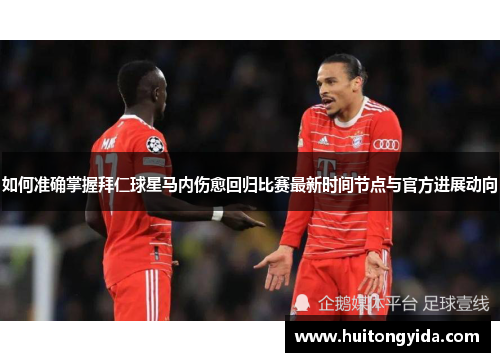 如何准确掌握拜仁球星马内伤愈回归比赛最新时间节点与官方进展动向
