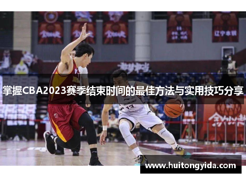 掌握CBA2023赛季结束时间的最佳方法与实用技巧分享