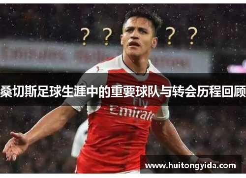 桑切斯足球生涯中的重要球队与转会历程回顾